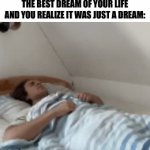 omg while is this so relatable | HOW IT FEELS TO WAKE UP FROM THE BEST DREAM OF YOUR LIFE AND YOU REALIZE IT WAS JUST A DREAM: | image tagged in gifs,memes,funny,relatable,dream,front page | made w/ Imgflip video-to-gif maker