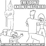 They don't know | THEY DON'T KNOW I WAS THERE; MY FRIENDS TALKING ABOUT THEIR SCHOOL LIFE | image tagged in they don't know | made w/ Imgflip meme maker