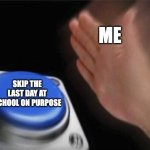 Blank Nut Button Meme | ME; SKIP THE LAST DAY AT SCHOOL ON PURPOSE | image tagged in memes,blank nut button | made w/ Imgflip meme maker