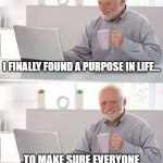 Hide the Pain Harold Meme | I FINALLY FOUND A PURPOSE IN LIFE... TO MAKE SURE EVERYONE KNOWS LIFE HAS NO PURPOSE | image tagged in memes,hide the pain harold | made w/ Imgflip meme maker