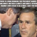 I have some bad news sir | THERE IS A MAN RUNNING FOR PRESIDENT NAMED OBAMA WHO'S MOTHER IS WHITE AND WHO'S FATHER IS BLACK. OBAMA'S WIFE USED TO BE A MAN. I SHIT YOU NOT SIR. | image tagged in george bush 9/11,obama,michele obama,election,weird | made w/ Imgflip meme maker