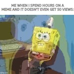 All that for nothing | ME WHEN I SPEND HOURS ON A MEME AND IT DOESN'T EVEN GET 50 VIEWS: | image tagged in spongebob screaming inside,imgflip,views,sad,relatable | made w/ Imgflip meme maker