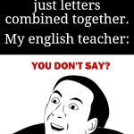 We all know that tbh | Me: Words are just letters combined together. My english teacher: | image tagged in memes,you don't say,school,funny | made w/ Imgflip meme maker