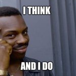 I think and i do | I THINK; AND I DO | image tagged in memes,roll safe think about it | made w/ Imgflip meme maker