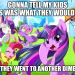 My Little Pony | GONNA TELL MY KIDS THIS WAS WHAT THEY WOULD SEE; WHEN THEY WENT TO ANOTHER DIMENSION | image tagged in my little pony | made w/ Imgflip meme maker