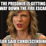 Taylor said condescendingly | THE PRISONER IS GETTING AWAY DOWN THE FIRE ESCAPE; TAYLOR SAID CONDESCENDINGLY | image tagged in taylor swiftie | made w/ Imgflip meme maker