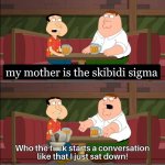 no, i am NOT a 7yo that likes skibidi toilet. | my mother is the skibidi sigma | image tagged in who the f k starts a conversation like that i just sat down | made w/ Imgflip meme maker