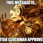 titan clock man approves | THIS MESSAGE IS... TITAN CLOCKMAN APPROVED | image tagged in titan clock man approves | made w/ Imgflip meme maker
