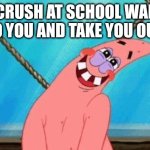 In love | YOUR CRUSH AT SCHOOL WANTS TO TALK TO YOU AND TAKE YOU OUT  :YOU | image tagged in blushing patrick | made w/ Imgflip meme maker