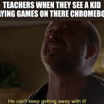 He can't keep getting away with it | TEACHERS WHEN THEY SEE A KID PLAYING GAMES ON THERE CHROMEBOOK | image tagged in he can't keep getting away with it | made w/ Imgflip meme maker