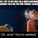 I made a new meme template from the Mooned short! | WHEN I TRY TO GET HELP ON A MATH ASSIGNMENT AND MY TEACHER TELLS ME THE FEW THINGS I ALREADY KNOW. | image tagged in oh wow you're useless,vector | made w/ Imgflip meme maker