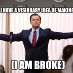 Wolf of waltstreet | WHEN I HAVE A VISIONARY IDEA OF MAKING MONEY. (I AM BROKE) | image tagged in wolf of wallstreet | made w/ Imgflip meme maker