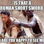 Sword fight | “IS THAT A  ROMAN SHORT SWORD; OR ARE YOU HAPPY TO SEE ME?” | image tagged in gladiator not yet my friend | made w/ Imgflip meme maker