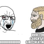 Soyboy Vs Yes Chad | DUDE I JUST CAUGHT YOUR GIRL CHEATING IN 4K; AHHHHHHHHHHHHHH | image tagged in soyboy vs yes chad | made w/ Imgflip meme maker