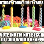 I'm 17 years old now WOOOO | IT'S MY BIRTHDAY TODAY! I'M 17 YEARS OLD NOW! AN UPVOTE (NO I'M NOT BEGGING FOR THE LOVE OF GOD) WOULD BE APPRECIATED. | image tagged in birthday cake blank | made w/ Imgflip meme maker