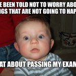worry | I'VE BEEN TOLD NOT TO WORRY ABOUT THINGS THAT ARE NOT GOING TO HAPPEN; WHAT ABOUT PASSING MY EXAMS? | image tagged in worry | made w/ Imgflip meme maker