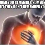 Remember me? :( | WHEN YOU REMEMBER SOMEONE BUT THEY DON'T REMEMBER YOU | image tagged in chest pain,remember,memory | made w/ Imgflip meme maker