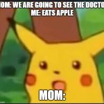 Surprised Pikachu | MOM: WE ARE GOING TO SEE THE DOCTOR
ME: EATS APPLE; MOM: | image tagged in surprised pikachu | made w/ Imgflip meme maker