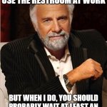 i don't always | I DON'T ALWAYS USE THE RESTROOM AT WORK; BUT WHEN I DO, YOU SHOULD PROBABLY WAIT AT LEAST AN HOUR BEFORE GOING IN AFTER ME | image tagged in i don't always | made w/ Imgflip meme maker