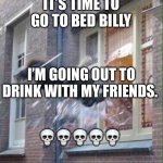 windows escape | IT’S TIME TO GO TO BED BILLY; I’M GOING OUT TO DRINK WITH MY FRIENDS. 💀💀💀💀💀 | image tagged in windows escape | made w/ Imgflip meme maker