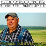 It ain't much, but it's honest work | ACTUALLY MAKING MY OWN MEMES INSTEAD OF JUST USING THE MEME GENERATOR | image tagged in it ain't much but it's honest work | made w/ Imgflip meme maker