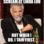 he tained | I DON'T ALWAYS SCREAM AT LINDA LOU; BUT WHEN I DO, I TAIN FIRST. STAY LYNYRD, MY SKYNYRDS. | image tagged in memes,the most interesting man in the world,misheard lyrics | made w/ Imgflip meme maker