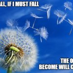 dandelion | LET ME FALL, IF I MUST FALL; THE ONE I WILL BECOME WILL CATCH ME | image tagged in dandelion | made w/ Imgflip meme maker