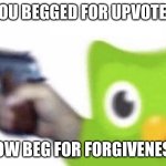 Duolingo Bird With Gum | YOU BEGGED FOR UPVOTES; NOW BEG FOR FORGIVENESS | image tagged in duolingo bird with gum | made w/ Imgflip meme maker