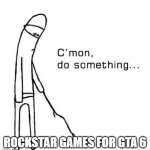 We got gd 2.2 before we got this | ROCKSTAR GAMES FOR GTA 6 | image tagged in cmon do something | made w/ Imgflip meme maker