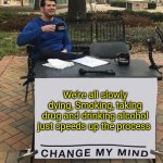 WE'RE ALL SLOWLY DYING! | We're all slowly dying, Smoking, taking drug and drinking alcohol just speeds up the process | image tagged in change my mind tilt-corrected | made w/ Imgflip meme maker