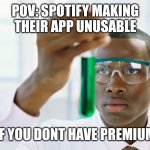 Spotify making their app unusable if u dont pay up | POV: SPOTIFY MAKING THEIR APP UNUSABLE; IF YOU DONT HAVE PREMIUM | image tagged in scientist holding test tube,spotify,greedy | made w/ Imgflip meme maker