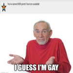 Thanks for 6000 points fellas | I GUESS I'M GAY | image tagged in guess i'll die,gay | made w/ Imgflip meme maker
