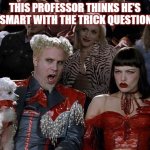Trick Question | THIS PROFESSOR THINKS HE'S SO SMART WITH THE TRICK QUESTIONS... | image tagged in tests,college,exams,professor,trick question | made w/ Imgflip meme maker