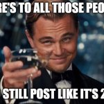 Post Like Its 2011 | HERE'S TO ALL THOSE PEOPLE; WHO STILL POST LIKE IT'S 2011. | image tagged in memes,leonardo dicaprio cheers,social media,posts | made w/ Imgflip meme maker