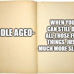 Dictionary meme | WHEN YOU CAN STILL DO ALL THOSE FUN THINGS, JUST MUCH MORE SLOWLY; MIDDLE AGED- | image tagged in dictionary meme | made w/ Imgflip meme maker