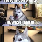 Bad Pun Dog | WHY DID THE PICTURE GO TO JAIL? HE WAS FRAMED! | image tagged in memes,bad pun dog | made w/ Imgflip meme maker