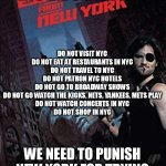 It's Time to Let NYC Die on the Vine for Trying to Destroy Our Republic | IT'S TIME TO LET NYC DIE ON THE VINE; DO NOT VISIT NYC
DO NOT EAT AT RESTAURANTS IN NYC
DO NOT TRAVEL TO NYC
DO NOT PATRON NYC HOTELS
DO NOT GO TO BROADWAY SHOWS
DO NOT GO WATCH THE KICKS, NETS, YANKEES, METS PLAY
DO NOT WATCH CONCERTS IN NYC
DO NOT SHOP IN NYC; WE NEED TO PUNISH NEW YORK FOR TRYING TO DESTROY OUR REPUBLIC | image tagged in escape from new york | made w/ Imgflip meme maker