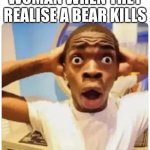 Black guy suprised | WOMAN WHEN THEY REALISE A BEAR KILLS | image tagged in black guy suprised | made w/ Imgflip meme maker