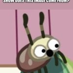 Unidentified Screaming Bug | THINK ABOUT IT... FROM WHAT SHOW DOES THIS IMAGE COME FROM? | image tagged in unidentified screaming bug,stop reading the tags,oh wow are you actually reading these tags | made w/ Imgflip meme maker