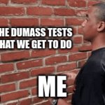 do you know the pain | THE DUMASS TESTS THAT WE GET TO DO; ME | image tagged in funny | made w/ Imgflip video-to-gif maker