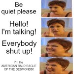 Angry Anna | Be quiet please; Hello! I'm talking! Everybody shut up! I'm the AMERICAN BALD EAGLE OF THE DESMONDS! | image tagged in memes | made w/ Imgflip meme maker