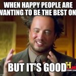 I want to be happier than people | WHEN HAPPY PEOPLE ARE WANTING TO BE THE BEST ONE; BUT IT'S GOOD | image tagged in memes,ancient aliens,funny | made w/ Imgflip meme maker