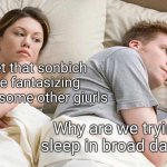 it's basically noon | Bet that sonbich be fantasizing 'bout some other giurls; Why are we trying to sleep in broad daylight? | image tagged in memes,i bet he's thinking about other women,girl,broad daylight,bright | made w/ Imgflip meme maker