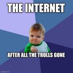 trolls be gone | THE INTERNET; AFTER ALL THE TROLLS GONE | image tagged in memes,success kid,troll,better internet | made w/ Imgflip meme maker