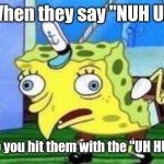 When they say NUH  UH | When they say "NUH UH"; So you hit them with the "UH HUH" | image tagged in memes,mocking spongebob,funny,funny memes | made w/ Imgflip meme maker