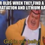 *dies of stomach cancer* | 6 YEAR OLDS WHEN THEY FIND A TOXIC ROD OF RATIATION AND LITHIUM BATTERIES | image tagged in get in my belly,batteries,toddlers | made w/ Imgflip meme maker