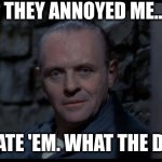 so whut? | THEY ANNOYED ME... SO I ATE 'EM. WHAT THE DEAL? | image tagged in silence of the lambs,hannibal lecter,annoy,eat | made w/ Imgflip meme maker