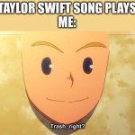 no offense, but... | *TAYLOR SWIFT SONG PLAYS*
ME: | image tagged in trash right | made w/ Imgflip meme maker