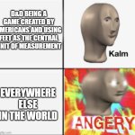 Another problem is that 30, the base walking speed of most races, doesn't convert into a round amount of meters | D&D BEING A GAME CREATED BY AMERICANS AND USING FEET AS THE CENTRAL UNIT OF MEASUREMENT; EVERYWHERE ELSE IN THE WORLD | image tagged in kalm angery,dnd | made w/ Imgflip meme maker
