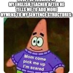 Patrick Mom come pick me up I'm scared | HOW I BE LOOKING AT MY ENGLISH TEACHER AFTER HE TELLS ME TO ADD MORE HYMENS TO MY SENTENCE STRUCTURES: | image tagged in patrick mom come pick me up i'm scared,english,bone apple tea,hymens,funny,writing | made w/ Imgflip meme maker